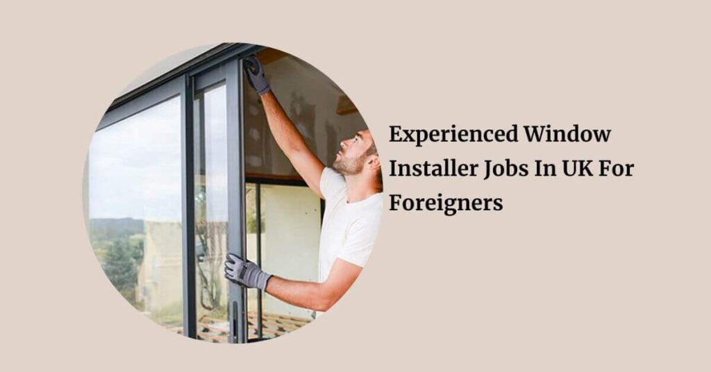 Experienced Window Installer Jobs In UK For Foreigners